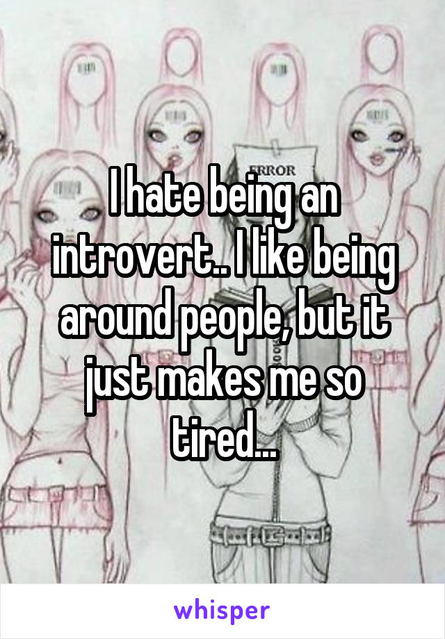 I hate being an introvert.. I like being around people, but it just makes me so tired...