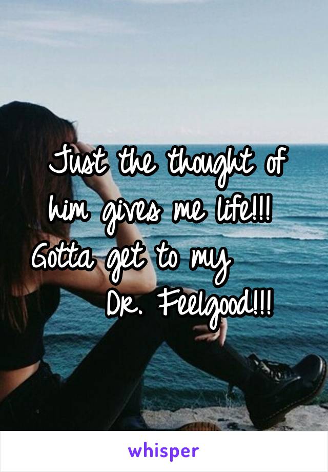 Just the thought of him gives me life!!!  Gotta get to my         Dr. Feelgood!!!