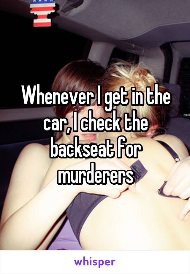 Whenever I get in the car, I check the backseat for murderers