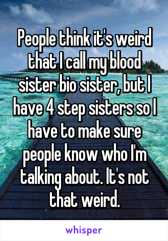 People think it's weird that I call my blood sister bio sister, but I have 4 step sisters so I have to make sure people know who I'm talking about. It's not that weird.