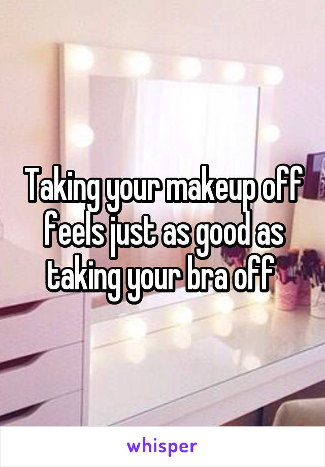 Taking your makeup off feels just as good as taking your bra off 