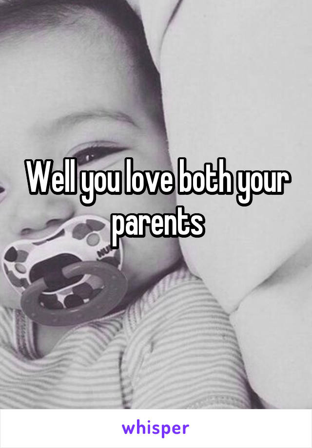 Well you love both your parents
