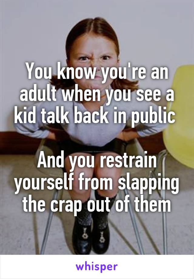 You know you're an adult when you see a kid talk back in public 

And you restrain yourself from slapping the crap out of them