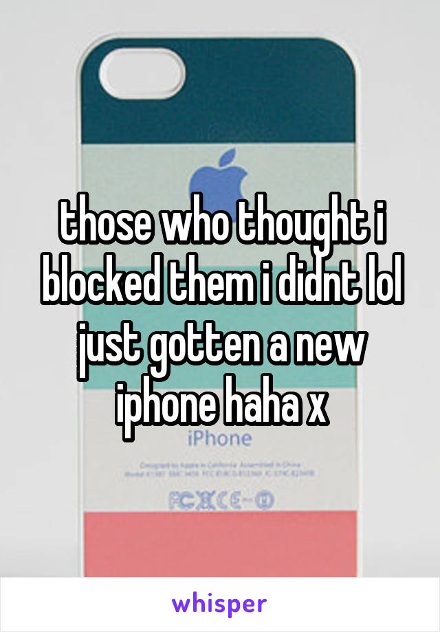 those who thought i blocked them i didnt lol just gotten a new iphone haha x