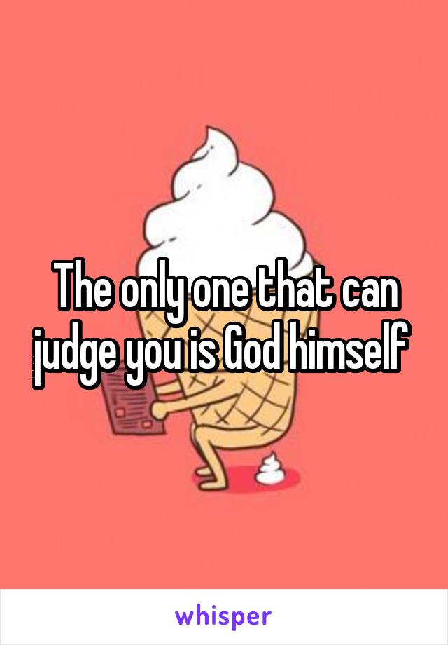 The only one that can judge you is God himself 