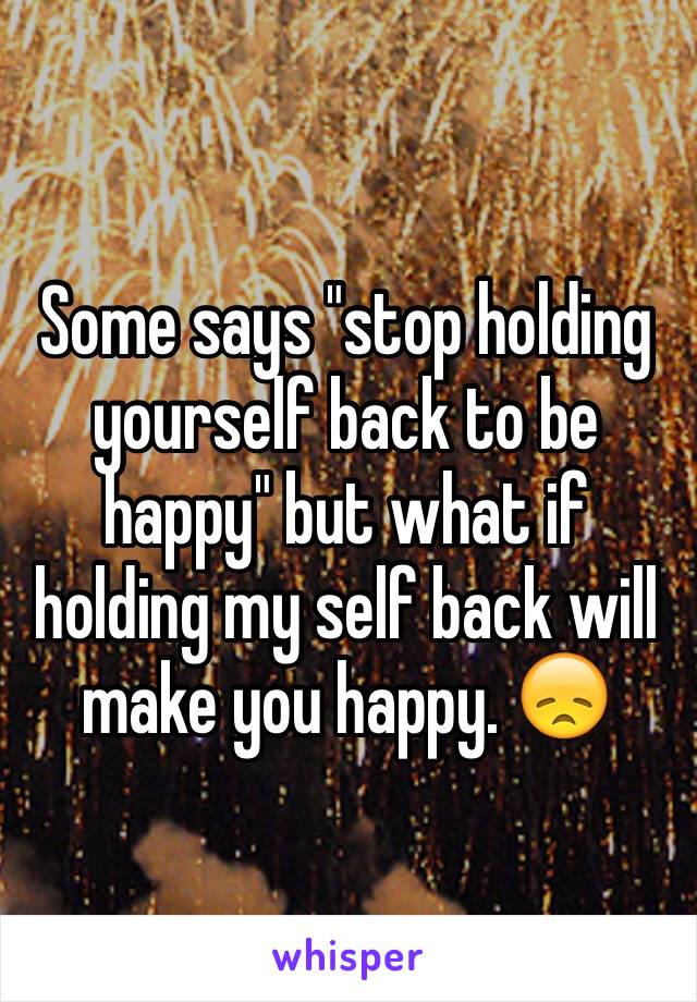 Some says "stop holding yourself back to be happy" but what if holding my self back will make you happy. 😞