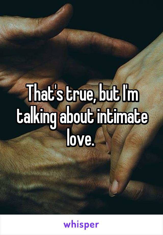 That's true, but I'm talking about intimate love. 