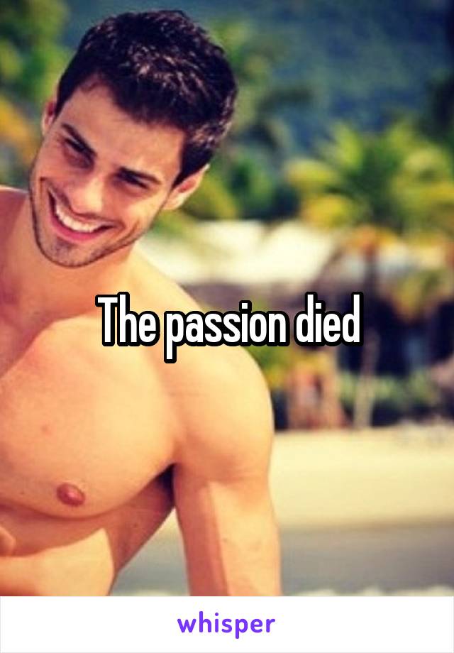 The passion died