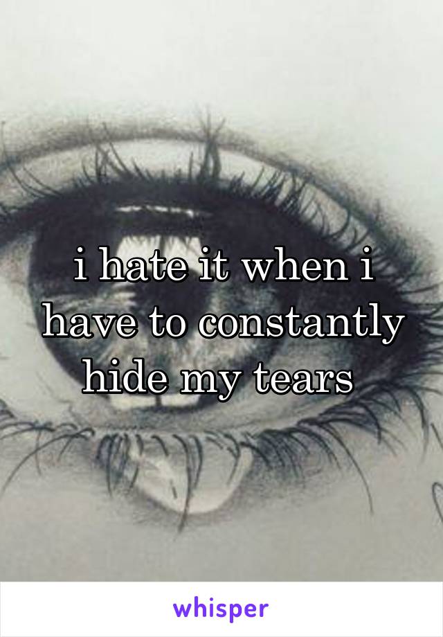 i hate it when i have to constantly hide my tears 