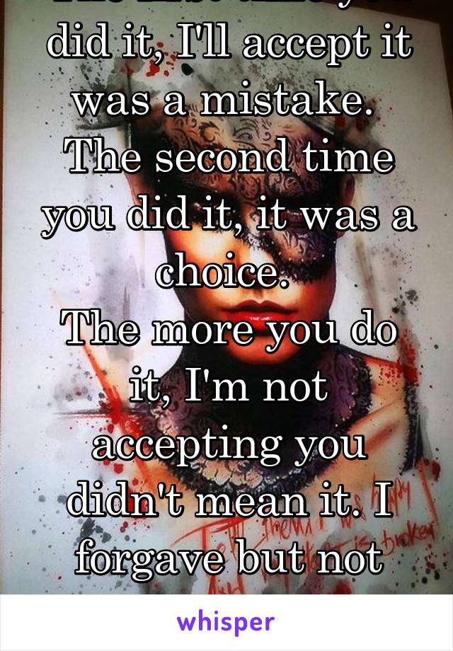 The first time you did it, I'll accept it was a mistake. 
The second time you did it, it was a choice. 
The more you do it, I'm not accepting you didn't mean it. I forgave but not again...
