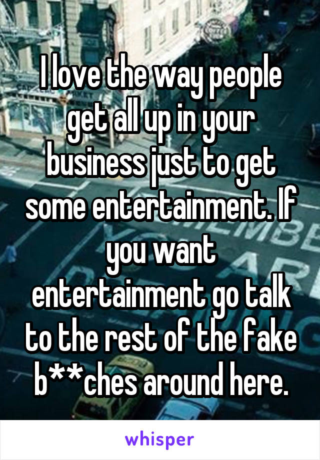 I love the way people get all up in your business just to get some entertainment. If you want entertainment go talk to the rest of the fake b**ches around here.