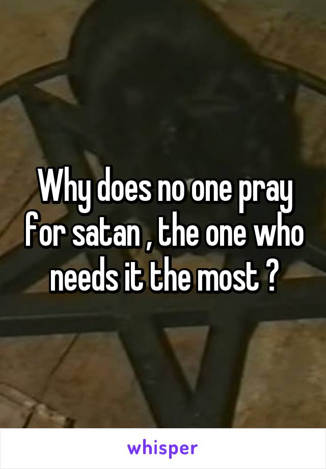 Why does no one pray for satan , the one who needs it the most ?