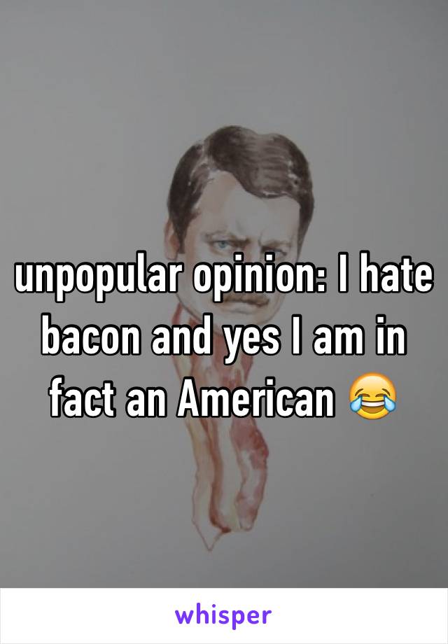 unpopular opinion: I hate bacon and yes I am in fact an American 😂