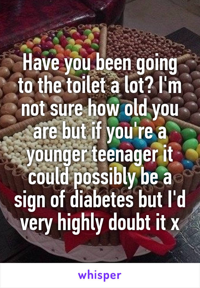 Have you been going to the toilet a lot? I'm not sure how old you are but if you're a younger teenager it could possibly be a sign of diabetes but I'd very highly doubt it x