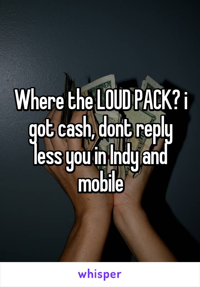 Where the LOUD PACK? i got cash, dont reply less you in Indy and mobile