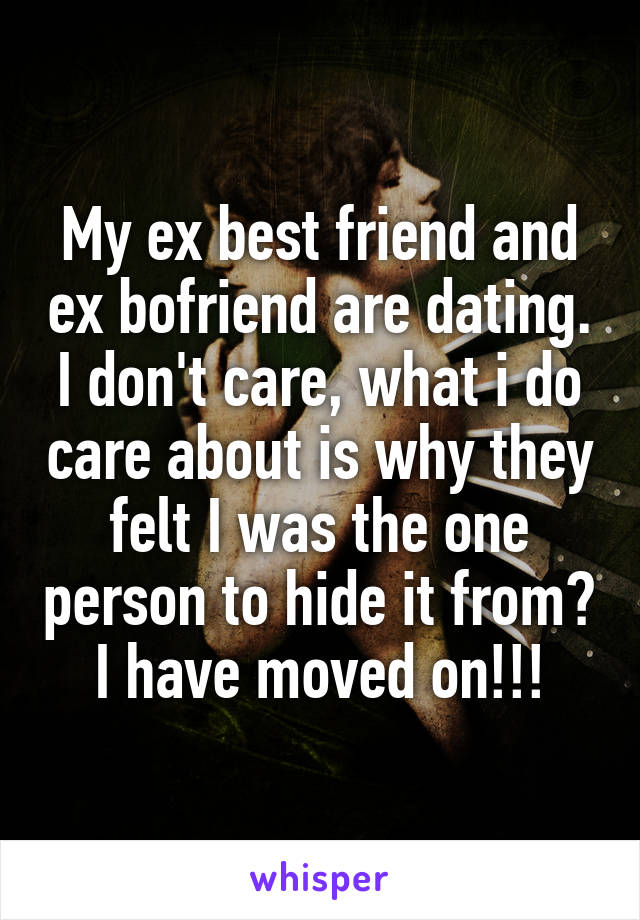 My ex best friend and ex bofriend are dating. I don't care, what i do care about is why they felt I was the one person to hide it from? I have moved on!!!