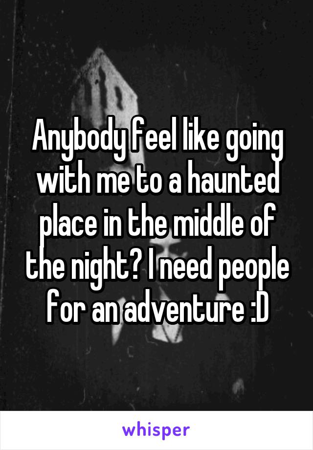 Anybody feel like going with me to a haunted place in the middle of the night? I need people for an adventure :D