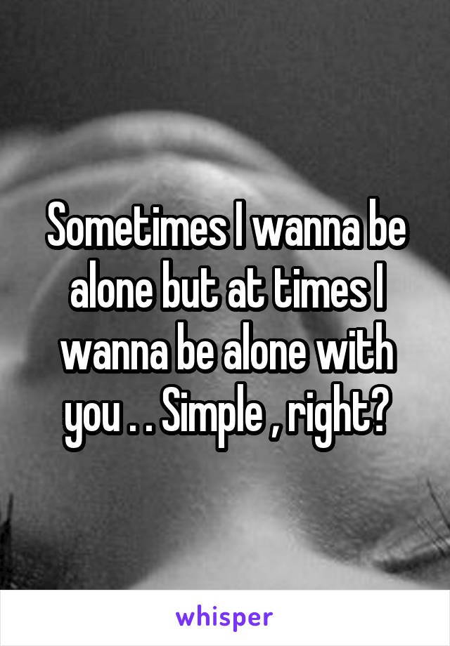 Sometimes I wanna be alone but at times I wanna be alone with you . . Simple , right?