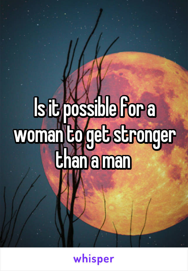 Is it possible for a woman to get stronger than a man 