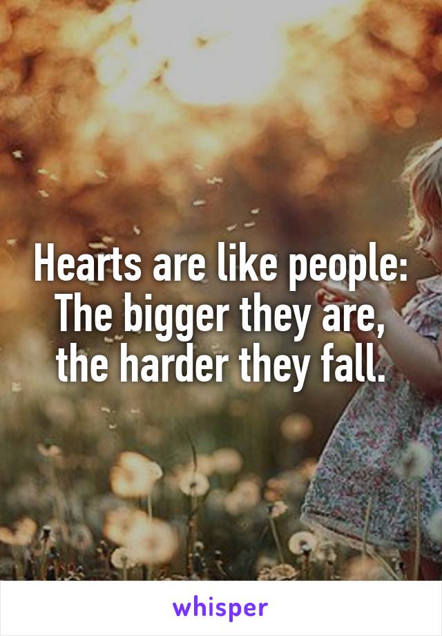 Hearts are like people:
The bigger they are, the harder they fall.