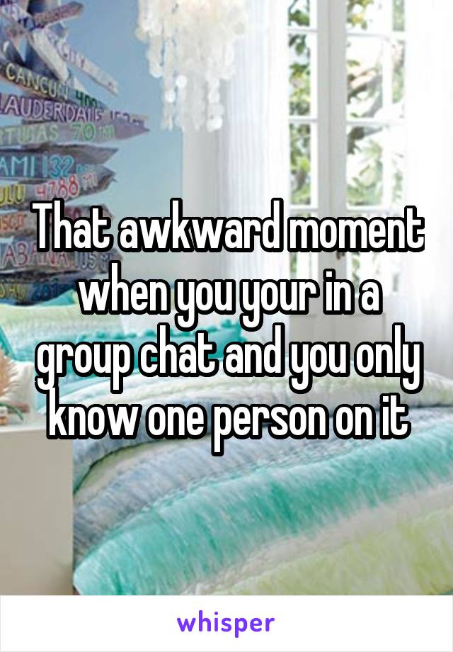 That awkward moment when you your in a group chat and you only know one person on it