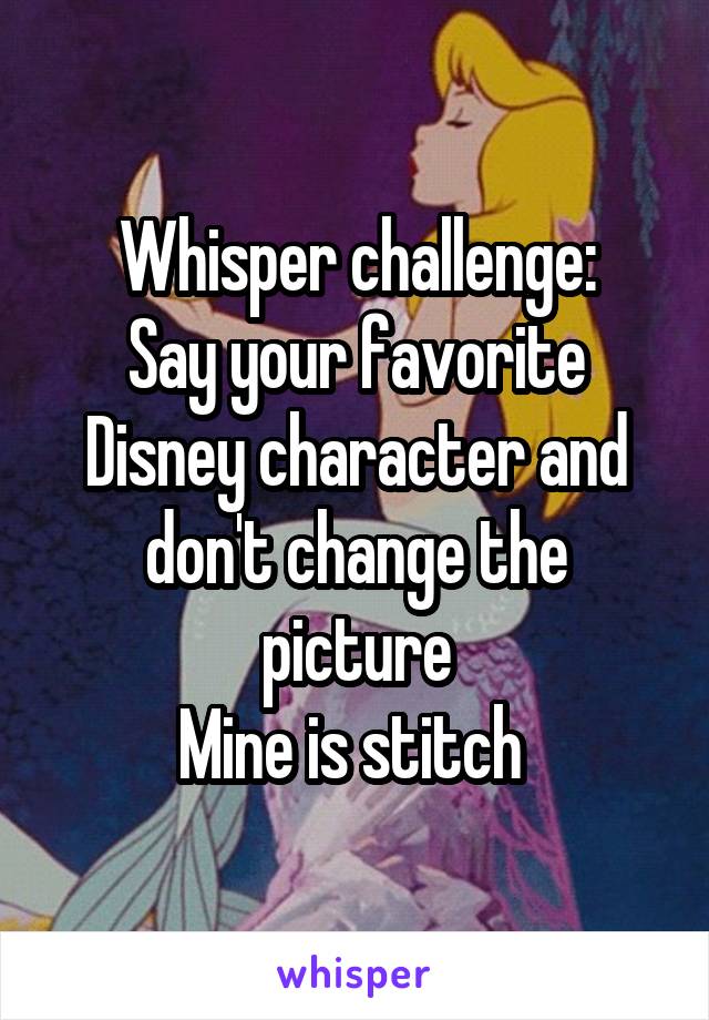 Whisper challenge:
Say your favorite Disney character and don't change the picture
Mine is stitch 