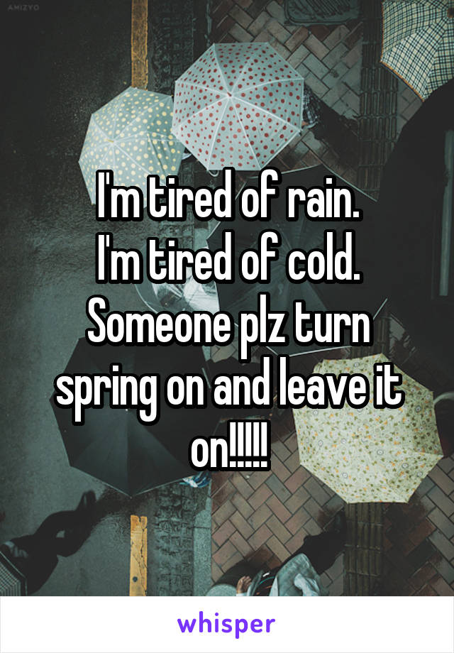 I'm tired of rain.
I'm tired of cold.
Someone plz turn spring on and leave it on!!!!!