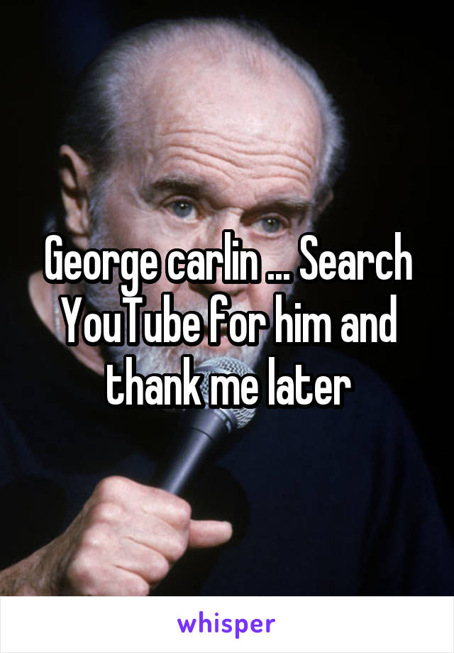 George carlin ... Search YouTube for him and thank me later