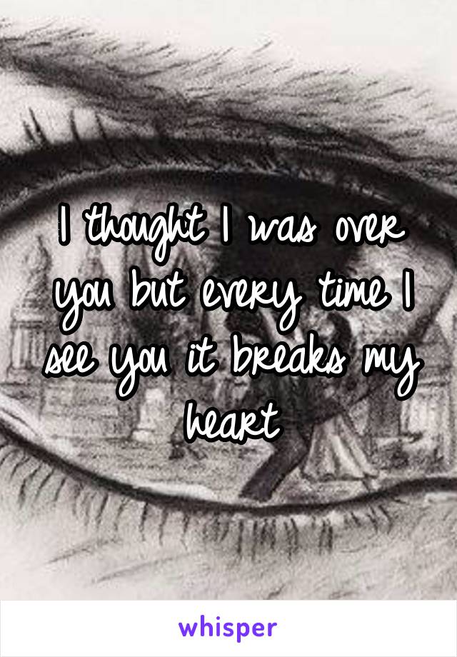 I thought I was over you but every time I see you it breaks my heart