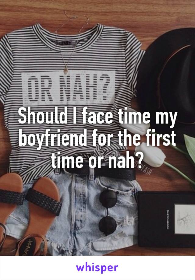 Should I face time my boyfriend for the first time or nah?