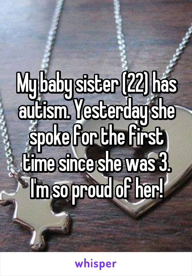My baby sister (22) has autism. Yesterday she spoke for the first time since she was 3. I'm so proud of her!