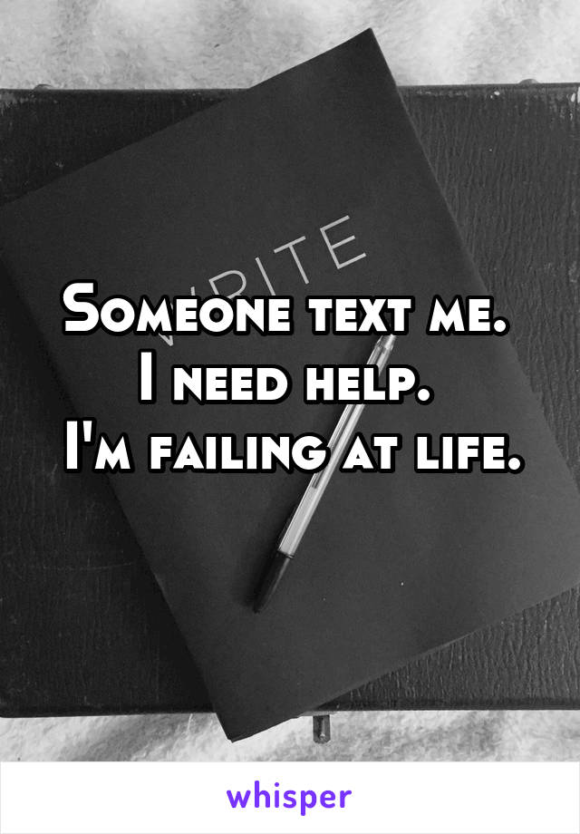 Someone text me. 
I need help. 
I'm failing at life. 