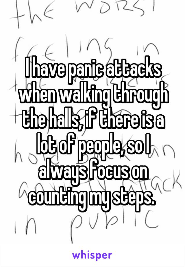 I have panic attacks when walking through the halls, if there is a lot of people, so I always focus on counting my steps. 