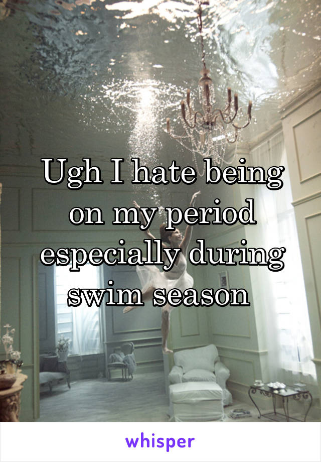 Ugh I hate being on my period especially during swim season 