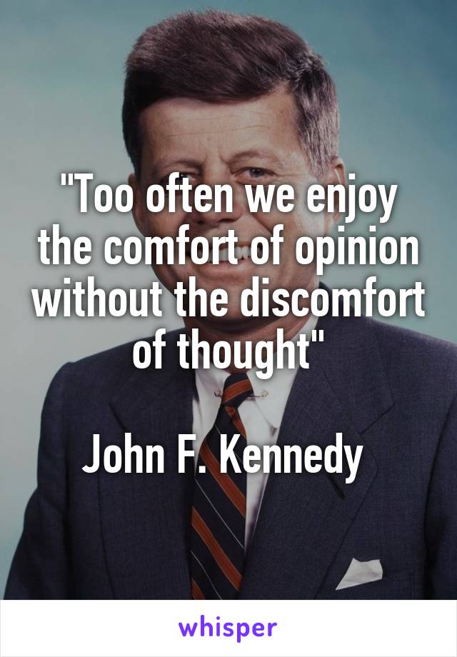 "Too often we enjoy the comfort of opinion without the discomfort of thought"

John F. Kennedy 