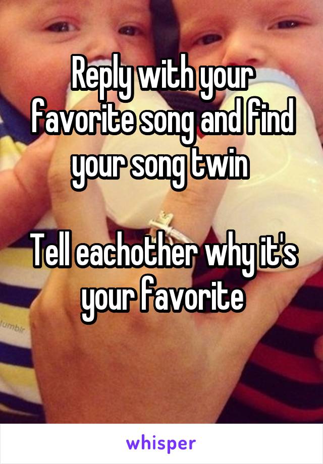 Reply with your favorite song and find your song twin 

Tell eachother why it's your favorite

