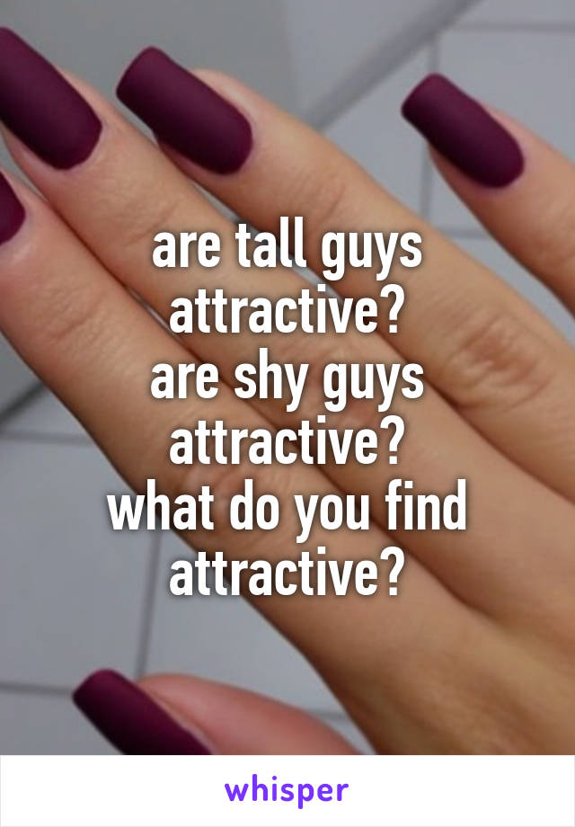 are tall guys attractive?
are shy guys attractive?
what do you find attractive?