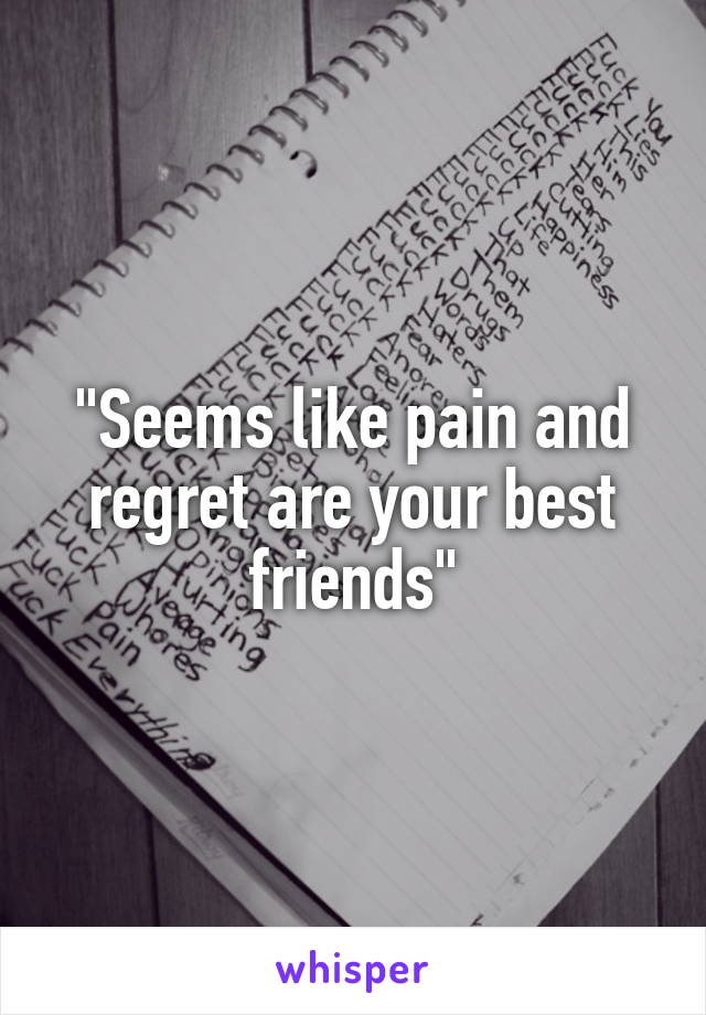 "Seems like pain and regret are your best friends"