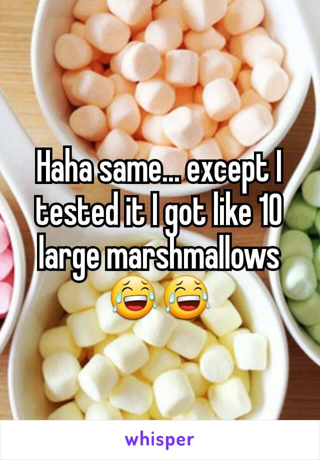 Haha same... except I tested it I got like 10 large marshmallows 😂😂