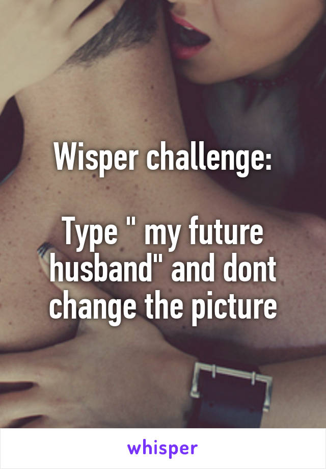 Wisper challenge:

Type " my future husband" and dont change the picture