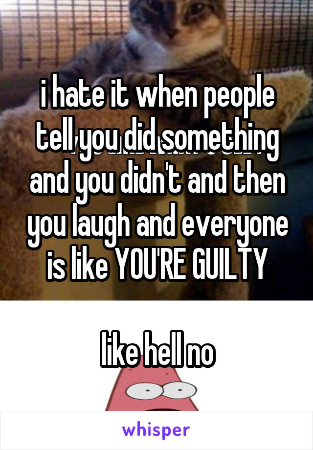 i hate it when people tell you did something and you didn't and then you laugh and everyone is like YOU'RE GUILTY

like hell no