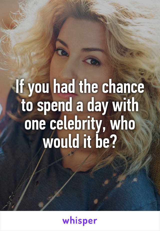 If you had the chance to spend a day with one celebrity, who would it be?