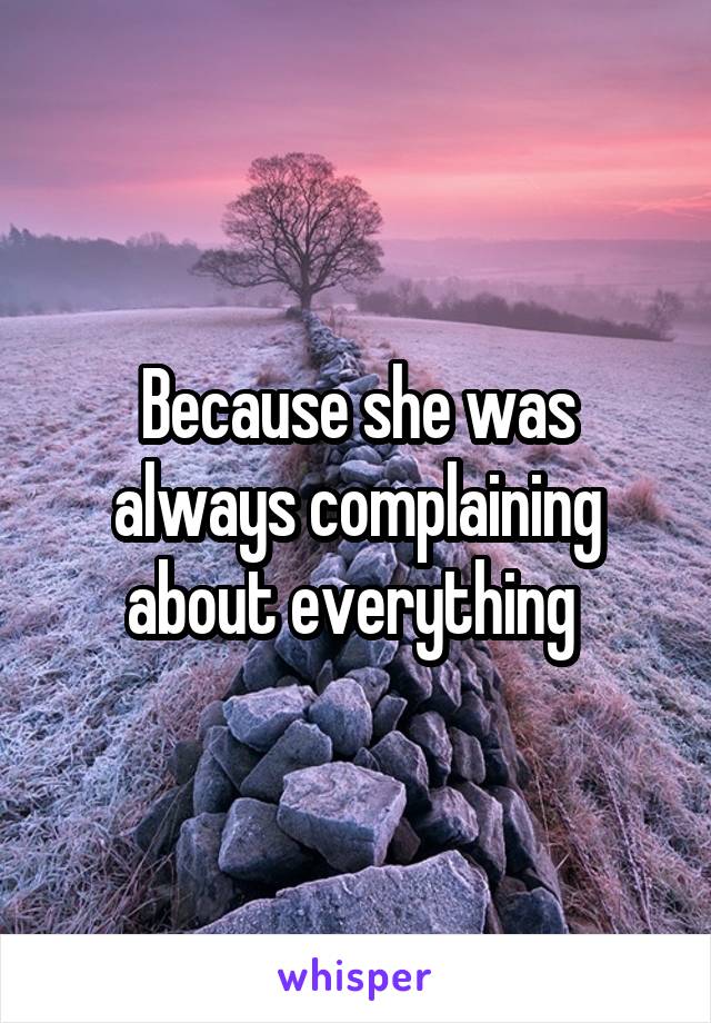 Because she was always complaining about everything 