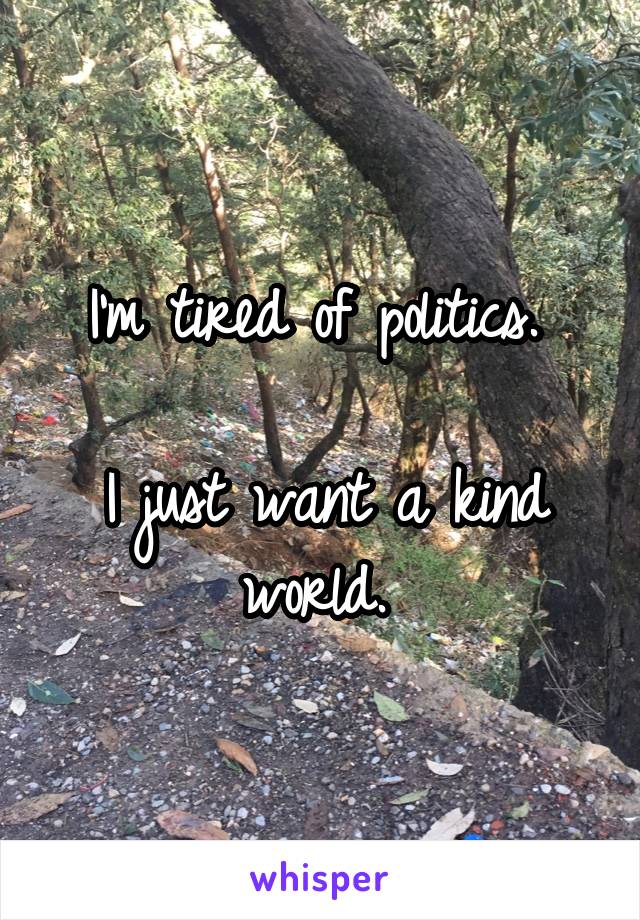 I'm tired of politics. 

I just want a kind world. 