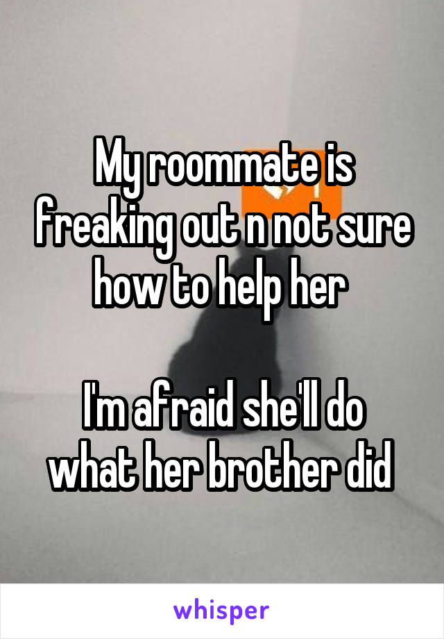 My roommate is freaking out n not sure how to help her 

I'm afraid she'll do what her brother did 