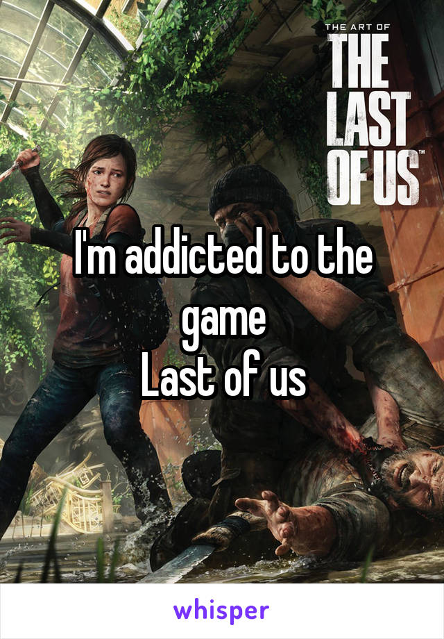 I'm addicted to the game
Last of us