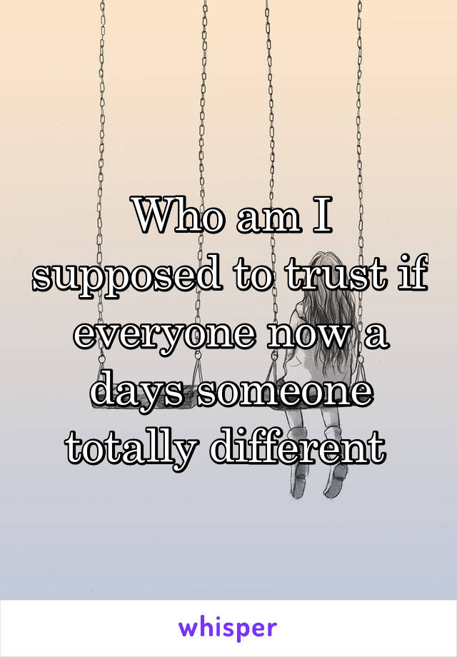 Who am I supposed to trust if everyone now a days someone totally different 