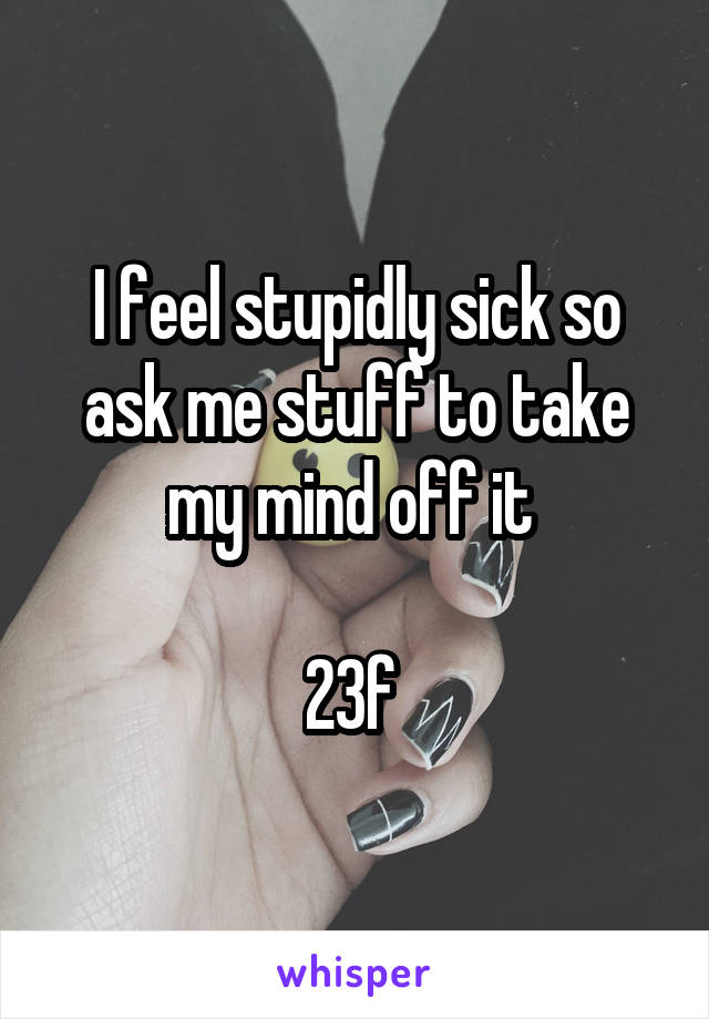 I feel stupidly sick so ask me stuff to take my mind off it 

23f 