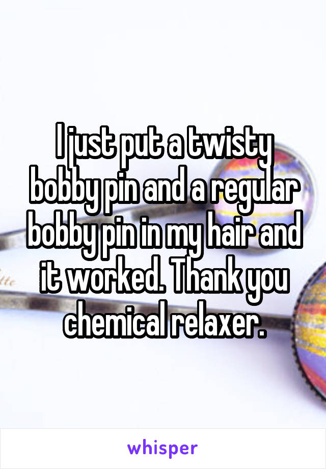 I just put a twisty bobby pin and a regular bobby pin in my hair and it worked. Thank you chemical relaxer.