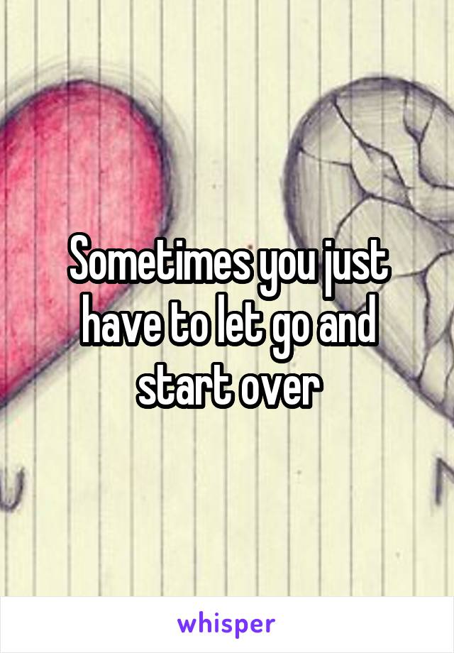 Sometimes you just have to let go and start over